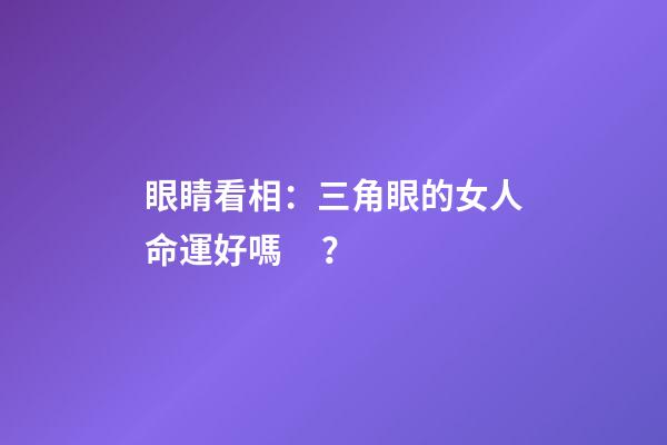 眼睛看相：三角眼的女人命運好嗎？